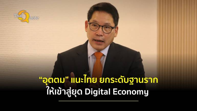 “อุตตม” แนะไทยต้องเร่งปรับเศรษฐกิจทั้งองคาพยพ ยกระดับฐานราก ให้เข้าสู่ยุด Digital Economy 