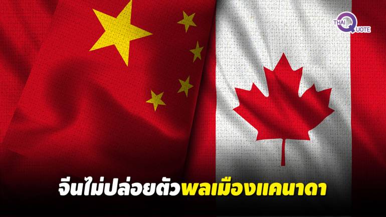 ล้างแค้น? จีนเมินปล่อยตัวพลเมืองแคนาดา จวกอียู “สองมาตรฐาน”